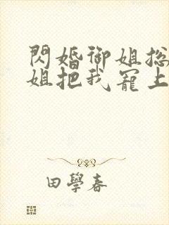 闪婚御姐总裁姐姐把我宠上天