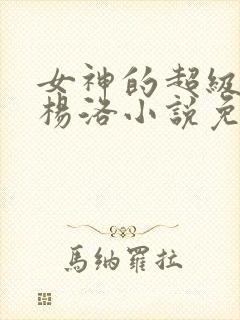 女神的超级狂医杨洛小说免费阅读