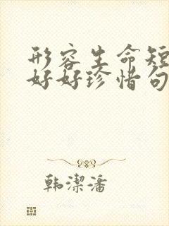 形容生命短暂要好好珍惜句子