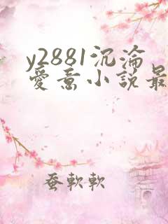 y2881沉沦爱意小说最新章节列表
