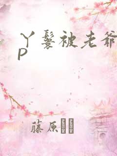 丫鬟被老爷玩NP