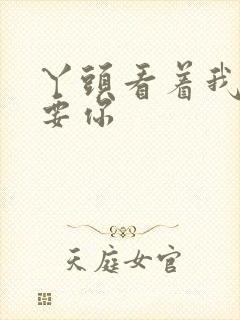 丫头看着我怎么要你