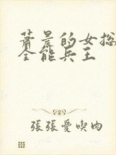 萧晨的女总裁的全能兵王