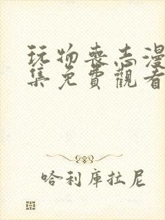 玩物丧志漫画全集免费观看下拉式