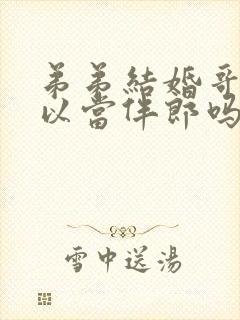 弟弟结婚哥哥可以当伴郎吗