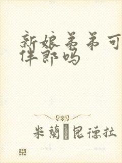 新娘弟弟可以当伴郎吗