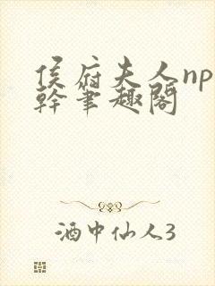 侯府夫人np高干笔趣阁