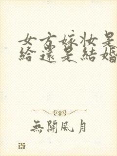 女方嫁妆是订婚给还是结婚给