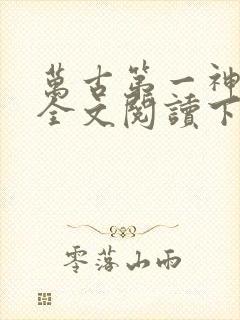 万古第一神免费全文阅读下载