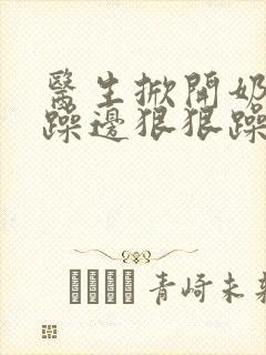 医生掀开奶罩边躁边狠狠躁视频