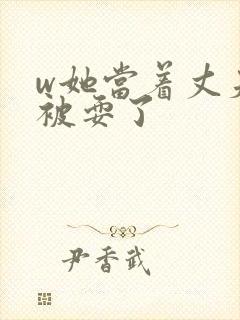 w她当着丈夫面被耍了