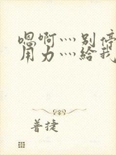 嗯啊灬别停啊灬用力灬给我快游戏