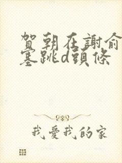 贺朝在谢俞里面塞跳d头条