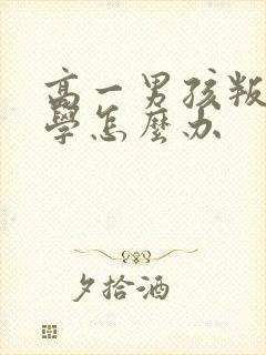 高一男孩叛逆厌学怎么办