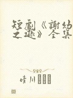 短剧《谢幼薇谢之逊》全集免费观看