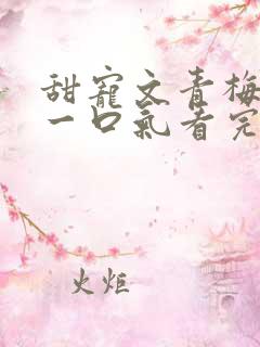 甜宠文青梅竹马一口气看完