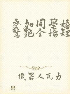 参加同学婚礼我惊艳全场短剧大结局