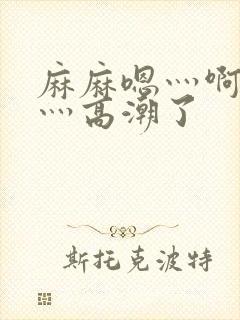 麻麻嗯灬啊灬快灬高潮了