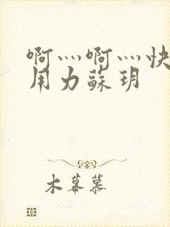 啊灬啊灬快点灬用力苏玥