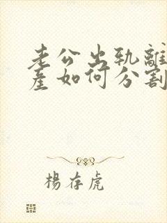 老公出轨离婚财产如何分割