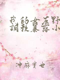 我的女友野外被调教暴露小说