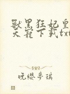 兽黑狂妃皇叔逆天宠下载txt