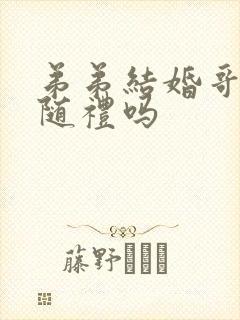 弟弟结婚哥哥要随礼吗