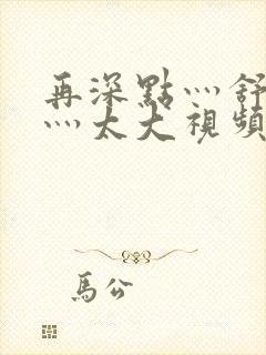 再深点灬舒服了灬太大视频