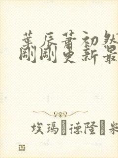 叶辰萧初然小说刚刚更新最新