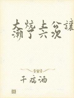 大炕上公让我高潮了六次