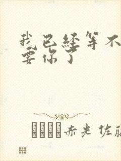 我已经等不及想要你了