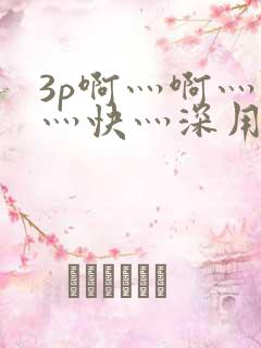 3p啊灬啊灬啊灬快灬深用力视频