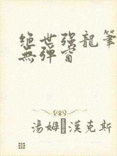 绝世强龙笔趣阁无弹窗