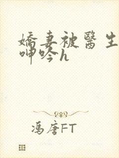 娇妻被医生玩得呻吟h