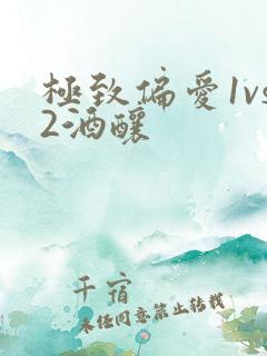 极致偏爱1vs2酒酿