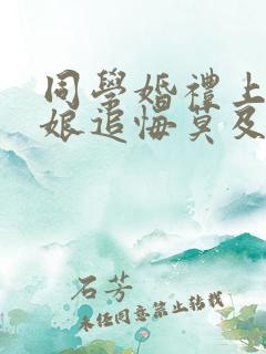 同学婚礼上,新娘追悔莫及在哪看