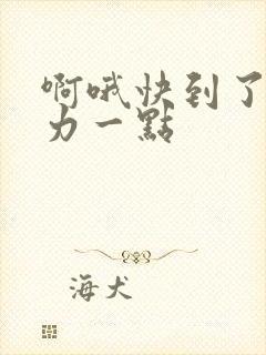 啊哦快到了再用力一点