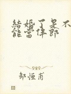 结婚了是不是不能当伴郎