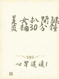 美女扒开腿男人爽桶30分钟