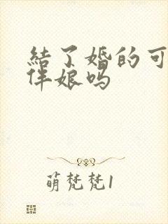 结了婚的可以当伴娘吗