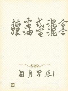 插电式混合动力跟油电混合的区别