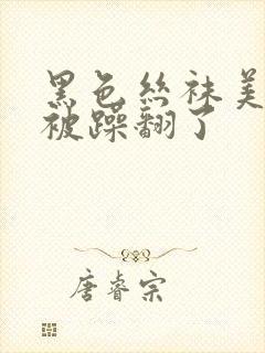 黑色丝袜美美女被躁翻了