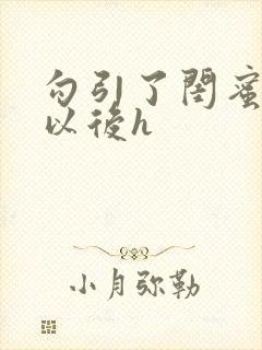 勾引了闺蜜爸爸以后h