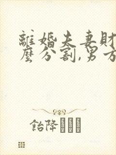 离婚夫妻财产怎么分割,男方不愿给