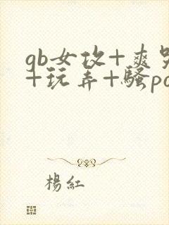 gb女攻+爽哭+玩弄+骚po四爱男m