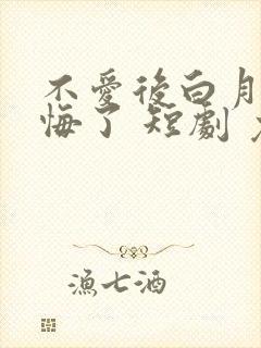 不爱后白月光后悔了 短剧 免费看