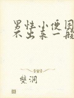 男性小便困难尿不出来一般是怎么回事