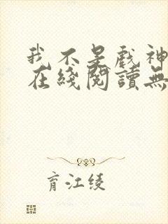 我不是戏神小说在线阅读无弹窗