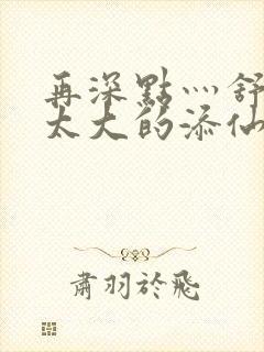 再深点灬舒服灬太大的添仙界篇完本感