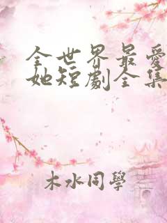全世界最爱我的她短剧全集